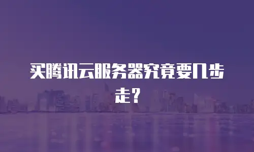 买腾讯云服务器究竟要几步走？