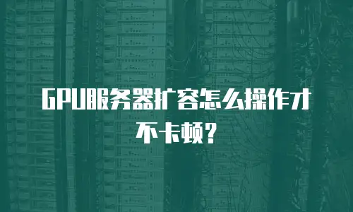 GPU服务器扩容怎么操作才不卡顿？