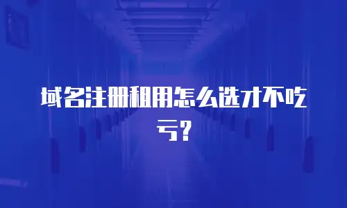 域名注册租用怎么选才不吃亏？