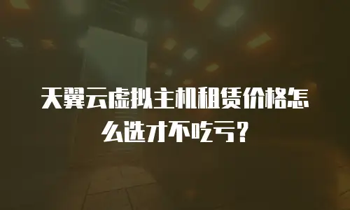 天翼云虚拟主机租赁价格怎么选才不吃亏？