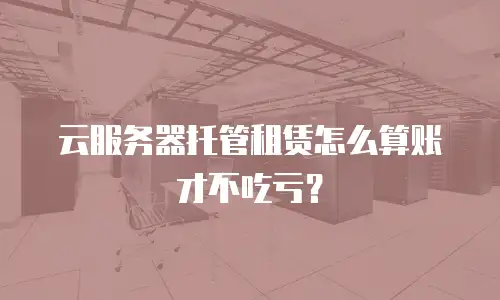 云服务器托管租赁怎么算账才不吃亏？