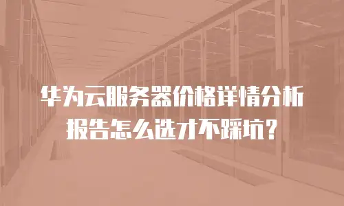华为云服务器价格详情分析报告怎么选才不踩坑？