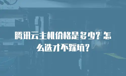 腾讯云主机价格是多少？怎么选才不踩坑？