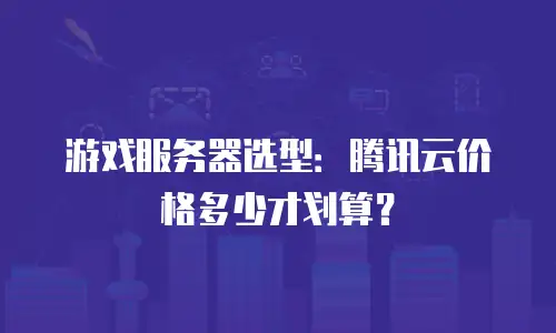 游戏服务器选型：腾讯云价格多少才划算？