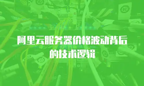 阿里云服务器价格波动背后的技术逻辑