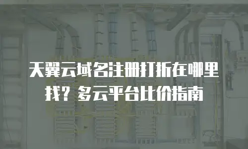 天翼云域名注册打折在哪里找？多云平台比价指南