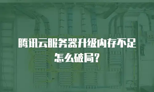 腾讯云服务器升级内存不足怎么破局？