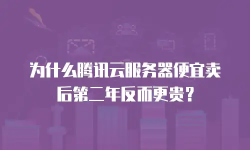 为什么腾讯云服务器便宜卖后第二年反而更贵？