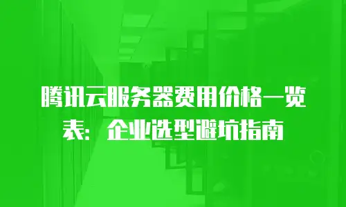 腾讯云服务器费用价格一览表：企业选型避坑指南