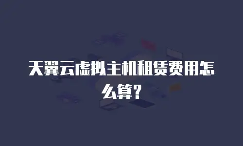 天翼云虚拟主机租赁费用怎么算？
