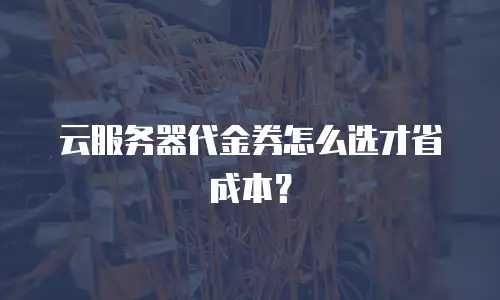 云服务器代金券怎么选才省成本？