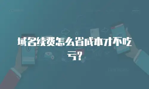 域名续费怎么省成本才不吃亏？