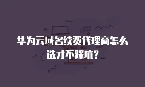 华为云域名续费代理商怎么选才不踩坑？
