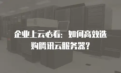 企业上云必看：如何高效选购腾讯云服务器？