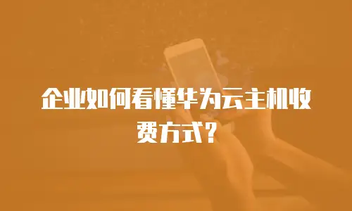 企业如何看懂华为云主机收费方式？