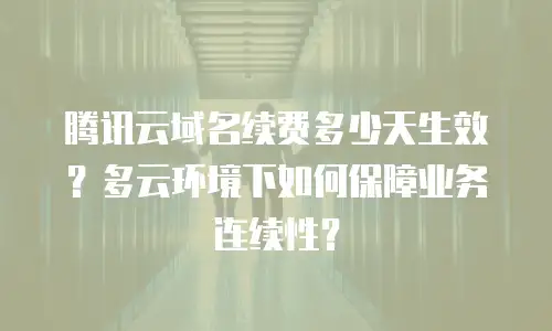 腾讯云域名续费多少天生效？多云环境下如何保障业务连续性？