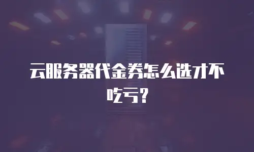 云服务器代金券怎么选才不吃亏？