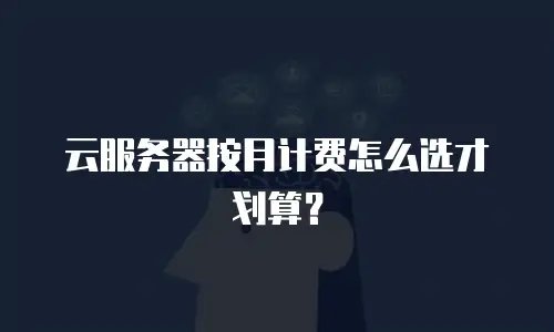 云服务器按月计费怎么选才划算？