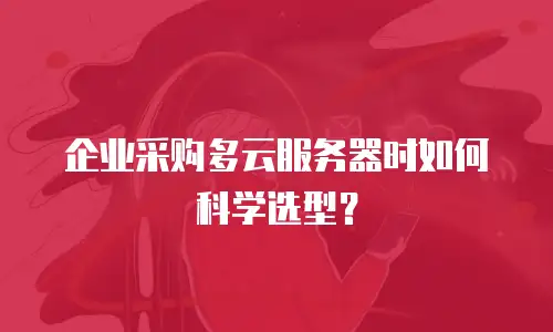企业采购多云服务器时如何科学选型？