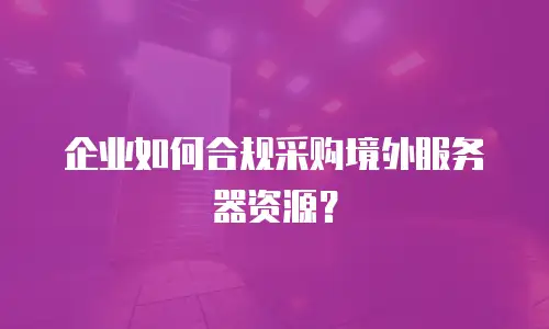企业如何合规采购境外服务器资源？