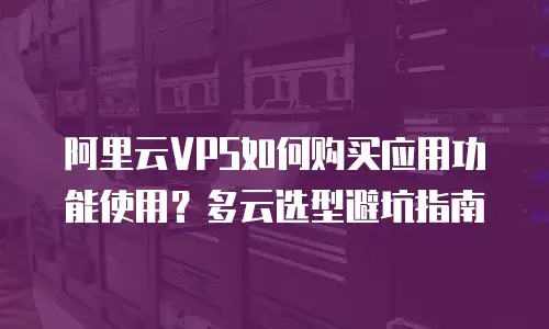 阿里云VPS如何购买应用功能使用？多云选型避坑指南
