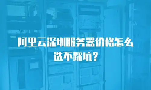 阿里云深圳服务器价格怎么选不踩坑？