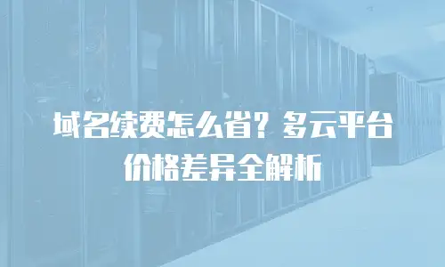 域名续费怎么省？多云平台价格差异全解析