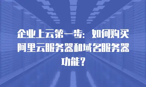企业上云第一步：如何购买阿里云服务器和域名服务器功能？