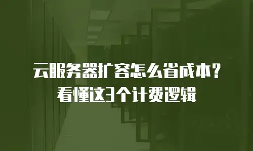 云服务器扩容怎么省成本？看懂这3个计费逻辑