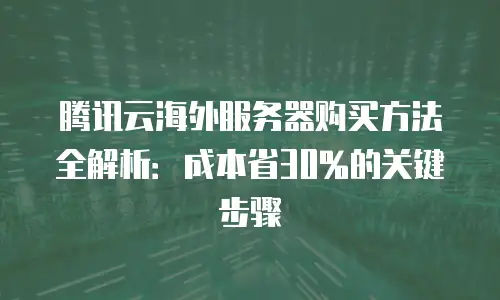 腾讯云海外服务器购买方法全解析：成本省30%的关键步骤