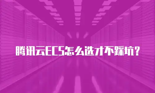 腾讯云ECS怎么选才不踩坑？