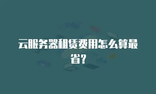 云服务器租赁费用怎么算最省？