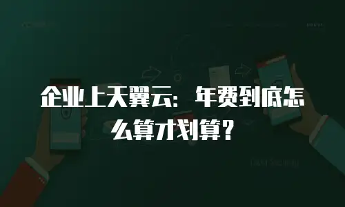企业上天翼云：年费到底怎么算才划算？