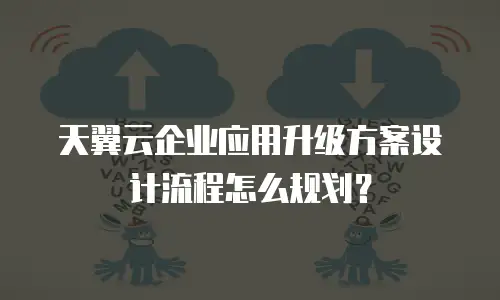 天翼云企业应用升级方案设计流程怎么规划？