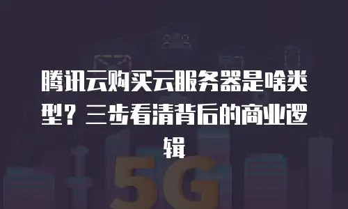 腾讯云购买云服务器是啥类型？三步看清背后的商业逻辑
