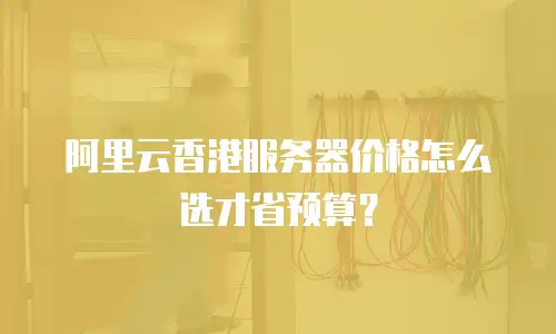 阿里云香港服务器价格怎么选才省预算？