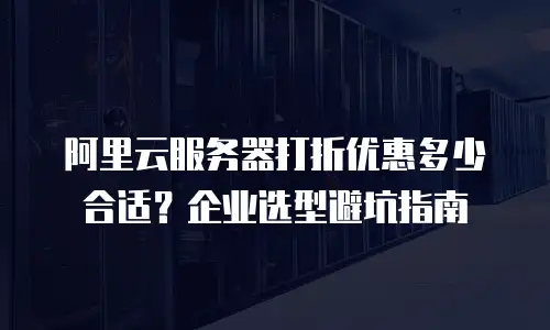 阿里云服务器打折优惠多少合适？企业选型避坑指南