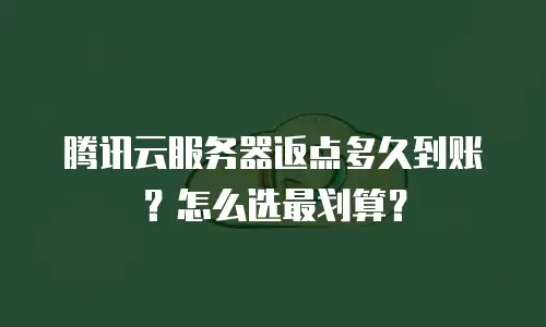 腾讯云服务器返点多久到账？怎么选最划算？