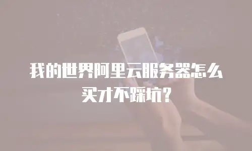我的世界阿里云服务器怎么买才不踩坑？