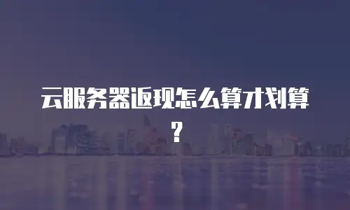 云服务器返现怎么算才划算？