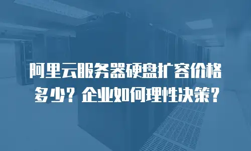 阿里云服务器硬盘扩容价格多少？企业如何理性决策？