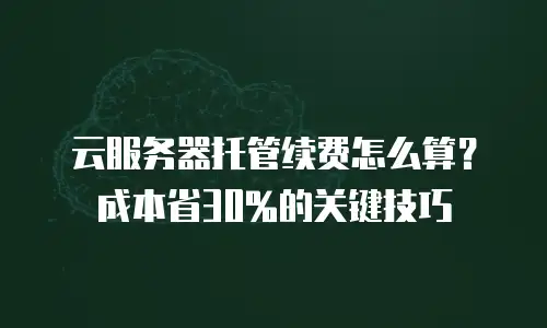 云服务器托管续费怎么算？成本省30%的关键技巧