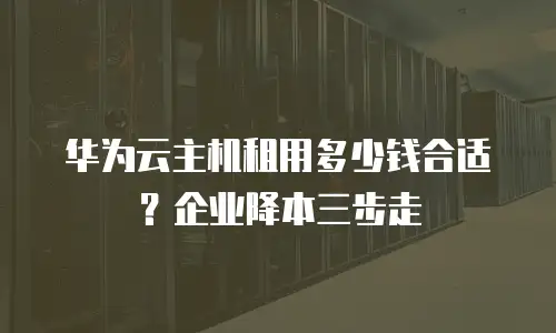 华为云主机租用多少钱合适？企业降本三步走