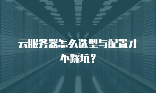 云服务器怎么选型与配置才不踩坑？