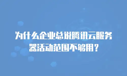为什么企业总说腾讯云服务器活动范围不够用？