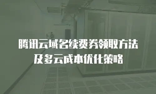 腾讯云域名续费券领取方法及多云成本优化策略