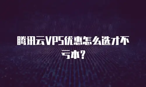腾讯云VPS优惠怎么选才不亏本？