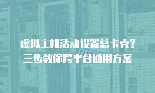 虚拟主机活动设置总卡壳？三步教你跨平台通用方案