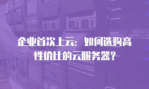 企业首次上云：如何选购高性价比的云服务器？