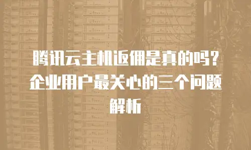 腾讯云主机返佣是真的吗？企业用户最关心的三个问题解析
